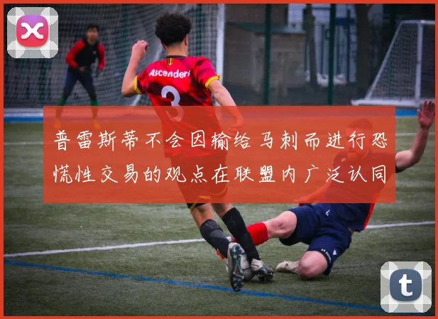 普雷斯蒂不会因输给马刺而进行恐慌性交易的观点在联盟内广泛认同