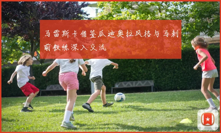 马雷斯卡借鉴瓜迪奥拉风格与马刺前教练深入交流