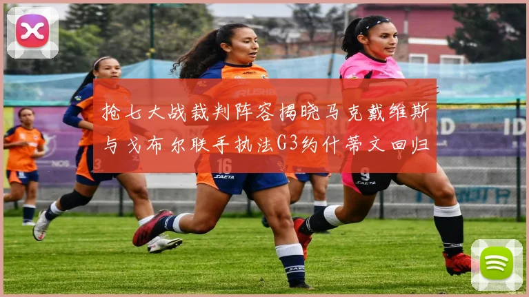 抢七大战裁判阵容揭晓马克戴维斯与戈布尔联手执法G3约什蒂文回归G2