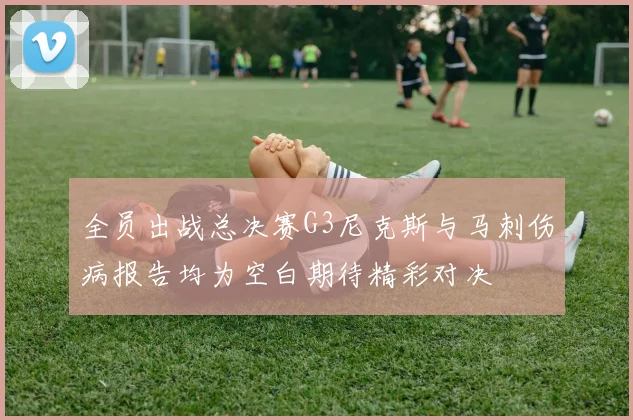 全员出战总决赛G3尼克斯与马刺伤病报告均为空白期待精彩对决