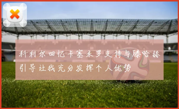 科利尔回忆卡塞米罗支持与滕哈赫引导让我充分发挥个人优势