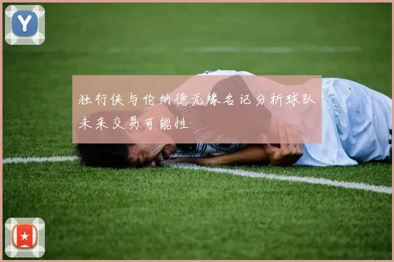 独行侠与伦纳德无缘名记分析球队未来交易可能性