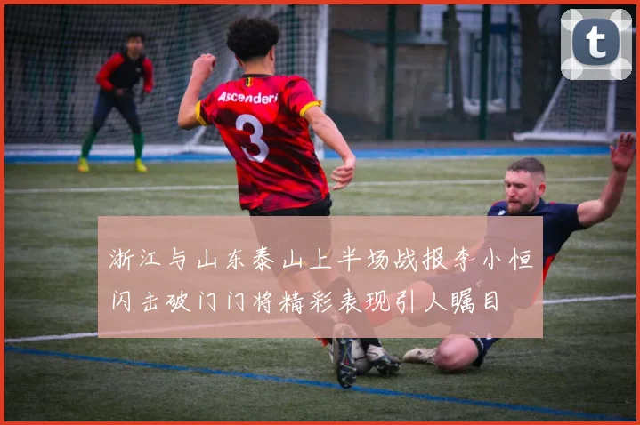 浙江与山东泰山上半场战报李小恒闪击破门门将精彩表现引人瞩目