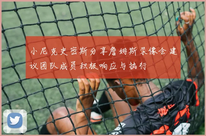 小尼克史密斯分享詹姆斯录像会建议团队成员积极响应与执行