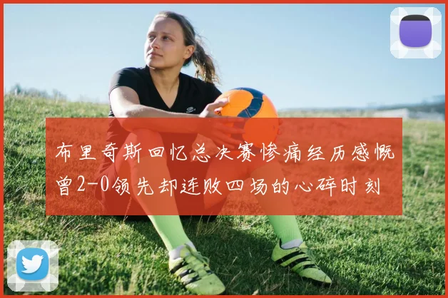布里奇斯回忆总决赛惨痛经历感慨曾2-0领先却连败四场的心碎时刻