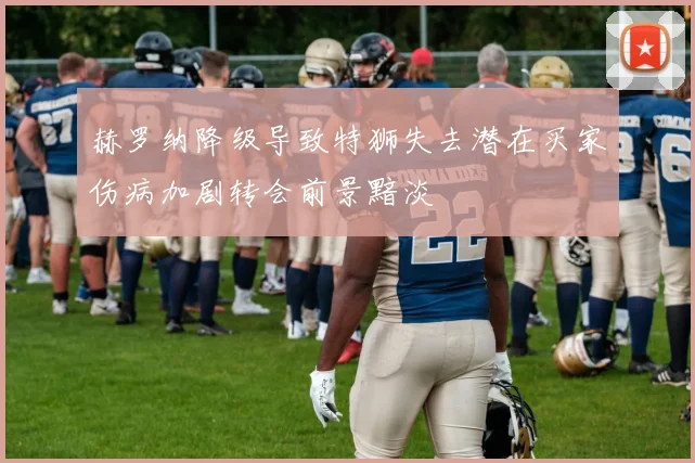 赫罗纳降级导致特狮失去潜在买家伤病加剧转会前景黯淡