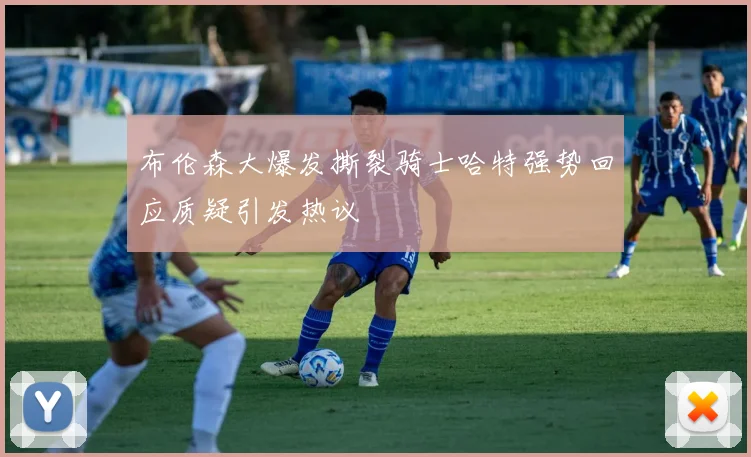 布伦森大爆发撕裂骑士哈特强势回应质疑引发热议