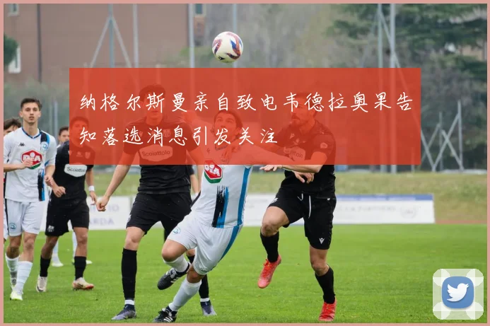 纳格尔斯曼亲自致电韦德拉奥果告知落选消息引发关注