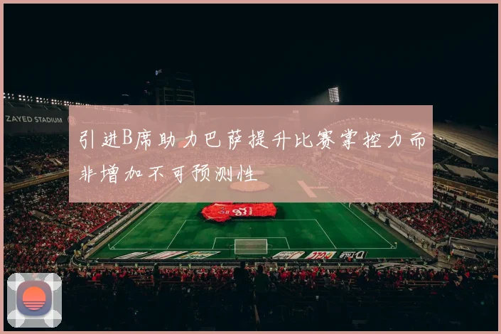 引进B席助力巴萨提升比赛掌控力而非增加不可预测性