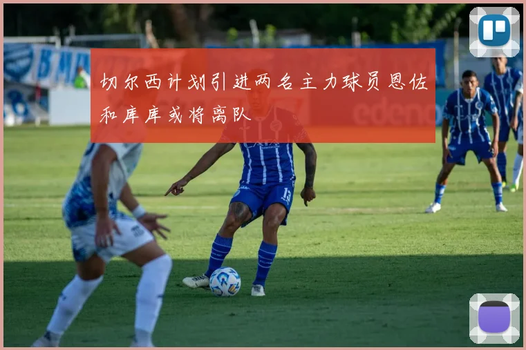 切尔西计划引进两名主力球员恩佐和库库或将离队