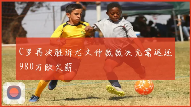 C罗再次胜诉尤文仲裁裁决无需返还980万欧欠薪
