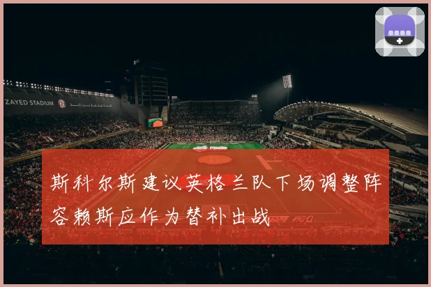 斯科尔斯建议英格兰队下场调整阵容赖斯应作为替补出战