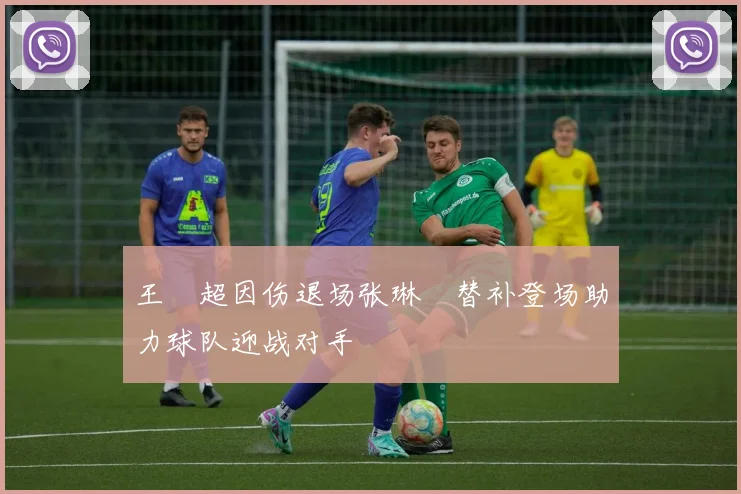 王燊超因伤退场张琳芃替补登场助力球队迎战对手