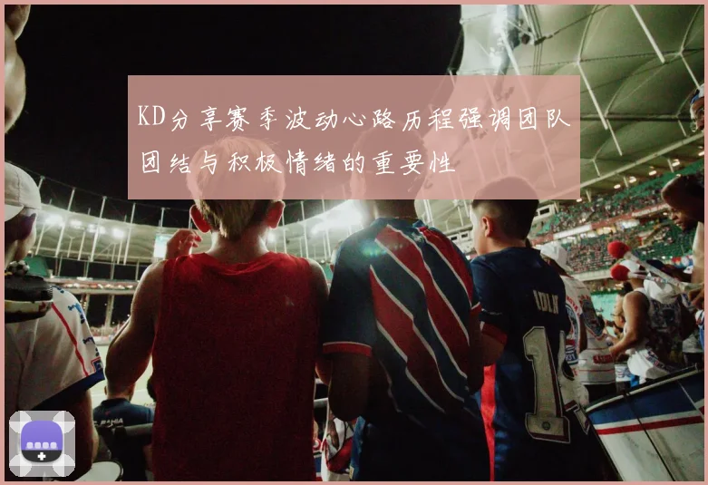 KD分享赛季波动心路历程强调团队团结与积极情绪的重要性