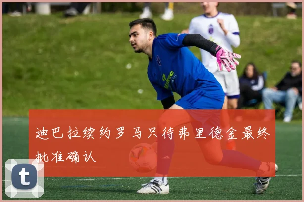 迪巴拉续约罗马只待弗里德金最终批准确认