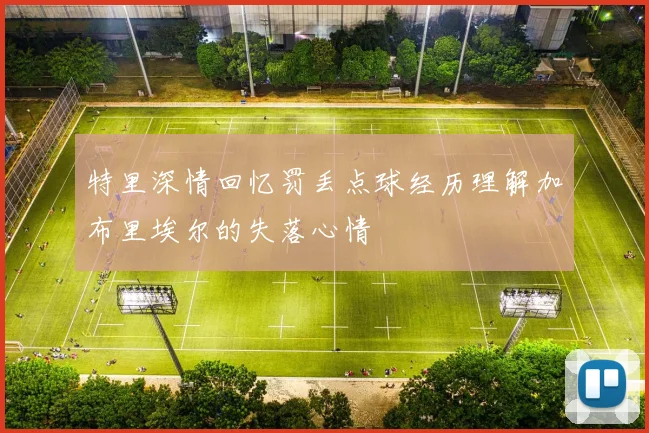 特里深情回忆罚丢点球经历理解加布里埃尔的失落心情
