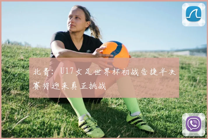 北青：U17女足世界杯初战告捷半决赛将迎来真正挑战