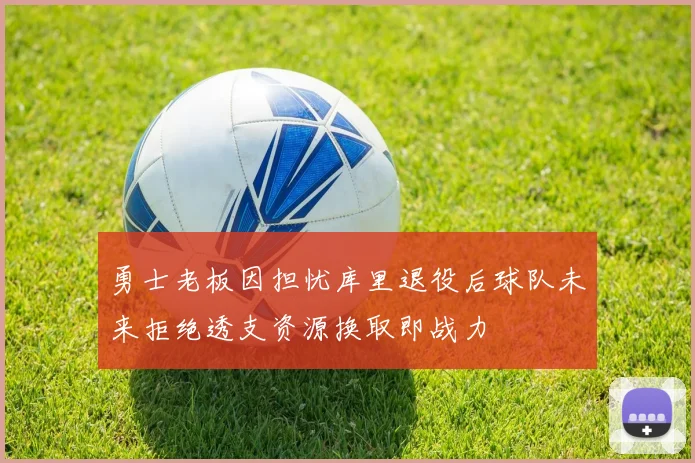 勇士老板因担忧库里退役后球队未来拒绝透支资源换取即战力