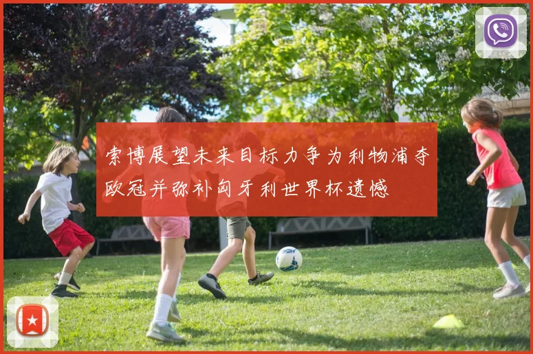 索博展望未来目标力争为利物浦夺欧冠并弥补匈牙利世界杯遗憾