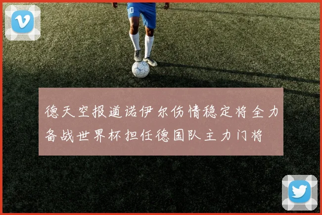 德天空报道诺伊尔伤情稳定将全力备战世界杯担任德国队主力门将
