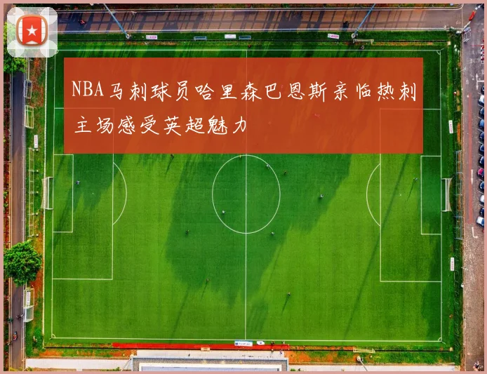 NBA马刺球员哈里森巴恩斯亲临热刺主场感受英超魅力