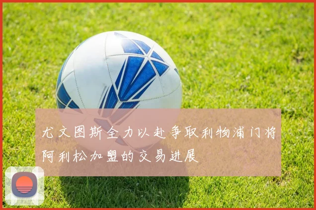 尤文图斯全力以赴争取利物浦门将阿利松加盟的交易进展