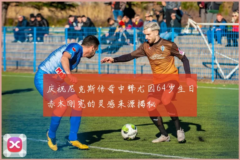 庆祝尼克斯传奇中锋尤因64岁生日赤木刚宪的灵感来源揭秘