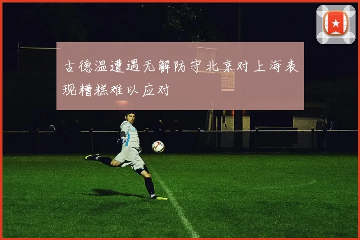 古德温遭遇无解防守北京对上海表现糟糕难以应对