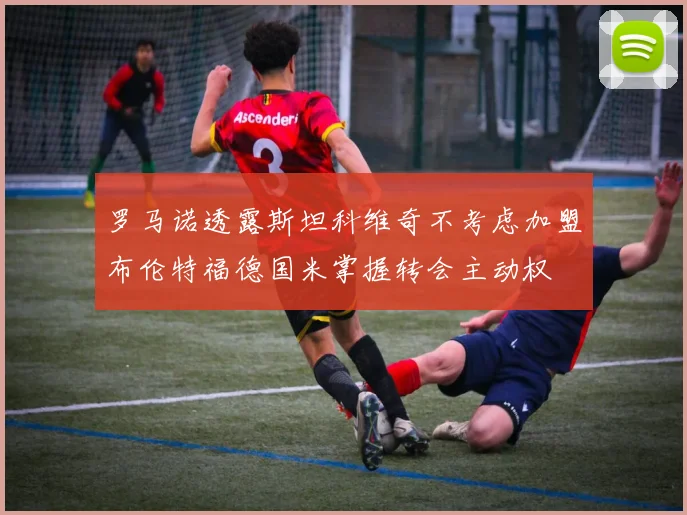 罗马诺透露斯坦科维奇不考虑加盟布伦特福德国米掌握转会主动权