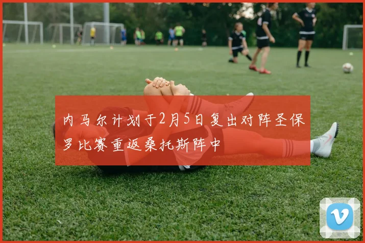 内马尔计划于2月5日复出对阵圣保罗比赛重返桑托斯阵中