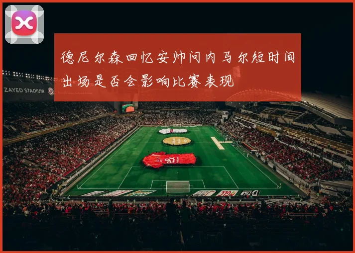 德尼尔森回忆安帅问内马尔短时间出场是否会影响比赛表现